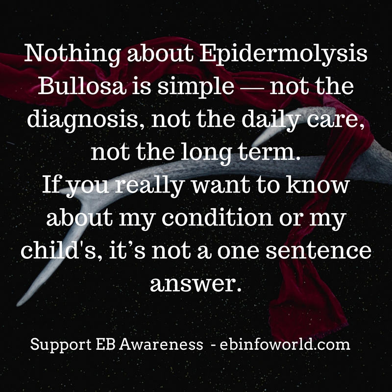 Nothing about Epidermolysis Bullosa is simple — not the diagnosis, not the daily care, not the long term. If you really want to know about my condition or my child's, it’s not a one sentence answer